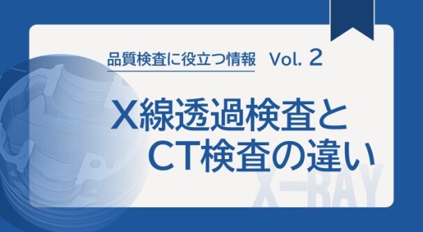 品質検査に役立つ情報 Vol.2、X線透過検査とCT検査の違い